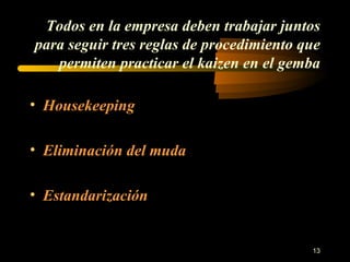Todos en la empresa deben trabajar juntos para seguir tres reglas de procedimiento que permiten practicar el kaizen en el gemba Housekeeping Eliminación del muda Estandarización 