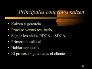 Principales conceptos kaizen Kaizen y gerencia Proceso versus resultado Seguir los ciclos PDCA – SDCA Primero la calidad Hablar con datos El proceso siguiente es el cliente 