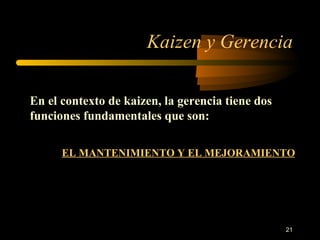 Kaizen y Gerencia En el contexto de kaizen, la gerencia tiene dos funciones fundamentales que son: EL MANTENIMIENTO Y EL MEJORAMIENTO 