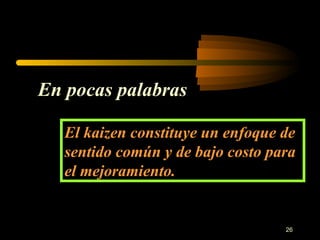 En pocas palabras El kaizen constituye un enfoque de sentido común y de bajo costo para el mejoramiento. 