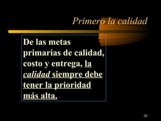 Primero la calidad De las metas primarias de calidad, costo y entrega,  la  calidad   siempre debe tener la prioridad más alta. 