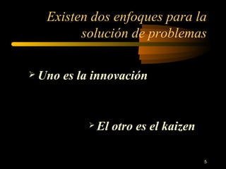Existen dos enfoques para la solución de problemas Uno es la innovación El otro es el kaizen 