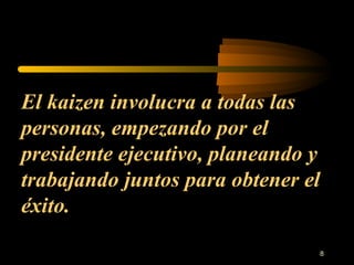 El kaizen involucra a todas las personas, empezando por el presidente ejecutivo, planeando y trabajando juntos para obtener el éxito. 