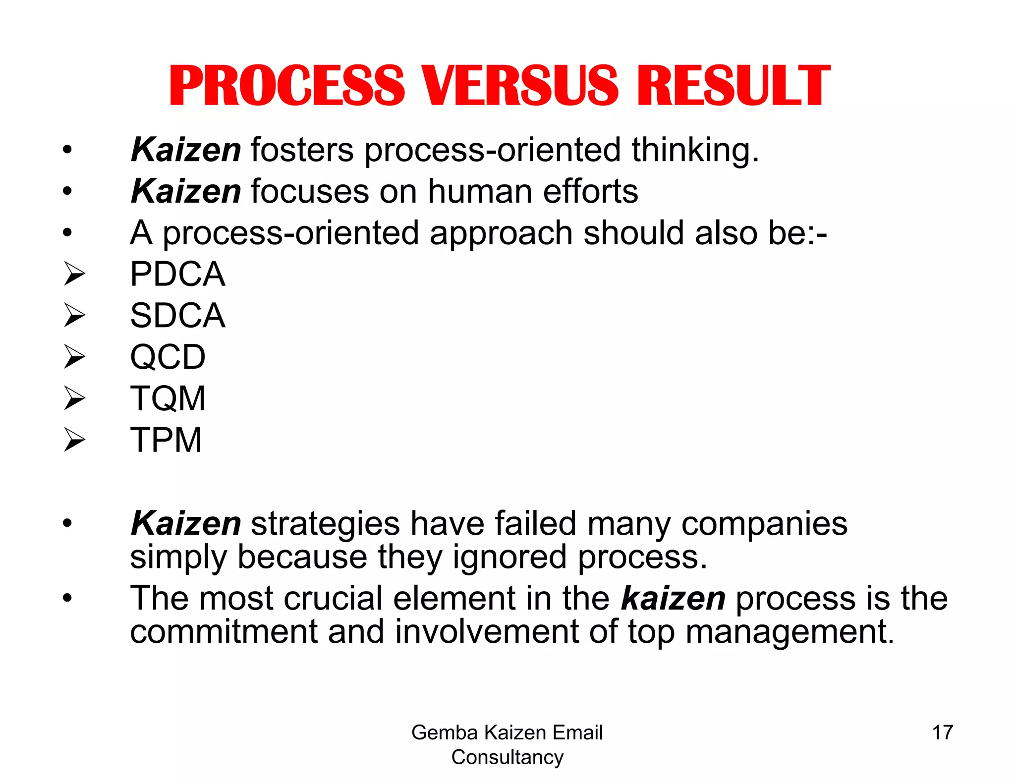10Is Kaizen against technology?No. Technology and kaizen go hand in hand. Kaizen encourages the simple, low cost solution first, but recognizes that technology may be the better kaizen. Eliminating a process will always have a greater impact than just process improvement. Gemba Kaizen Email Consultancy