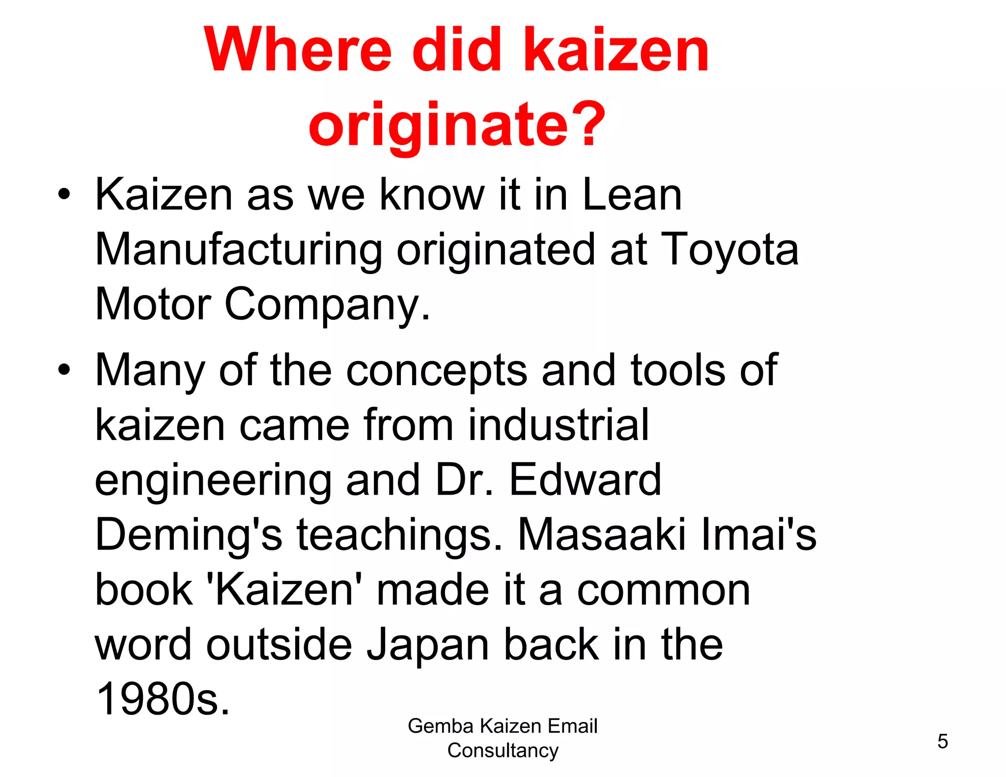 Where did kaizen originate?Kaizen as we know it in Lean Manufacturing originated at Toyota Motor Company. 