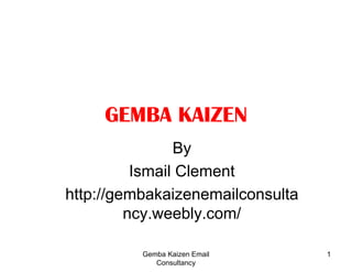 GEMBA KAIZEN By Ismail Clement http://gembakaizenemailconsultancy.weebly.com/ 1 Gemba Kaizen Email Consultancy 