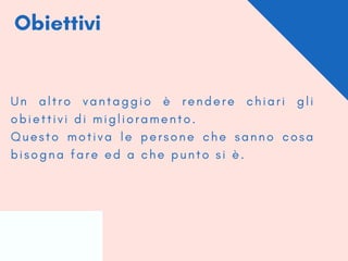 Obiettivi
U n a l t r o v a n t a g g i o è r e n d e r e c h i a r i g l i
o b i e t t i v i d i m i g l i o r a m e n t o .
Q u e s t o m o t i v a l e p e r s o n e c h e s a n n o c o s a
b i s o g n a f a r e e d a c h e p u n t o s i è .
 