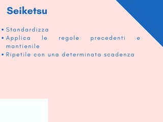 Seiketsu
S t a n d a r d i z z a
A p p l i c a l e r e g o l e p r e c e d e n t i e
m a n t i e n i l e
R i p e t i l e c o n u n a d e t e r m i n a t a s c a d e n z a
 