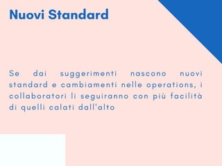Nuovi Standard
S e d a i s u g g e r i m e n t i n a s c o n o n u o v i
s t a n d a r d e c a m b i a m e n t i n e l l e o p e r a t i o n s , i
c o l l a b o r a t o r i l i s e g u i r a n n o c o n p i ù f a c i l i t à
d i q u e l l i c a l a t i d a l l ' a l t o
 