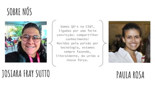 SOBRE NÓS
JOSIARA FRAY SUTTO PAULA ROSA
Somos QA's na CI&T,
ligadas por uma forte
convicção: compartilhar
conhecimento!
Movidas pela paixão por
tecnologia, estamos
sempre fazendo,
literalmente, da união a
nossa força.
 