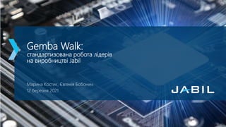 Gemba Walk:
стандартизована робота лідерів
на виробництві Jabil
Марина Костик, Євгенія Бобонич
12 березня 2021
 
