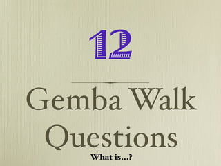 12
Gemba Walk
 Questions
   What is...?
 