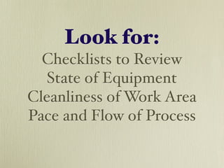 Look for:
  Checklists to Review
   State of Equipment
Cleanliness of Work Area
Pace and Flow of Process
 