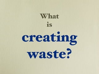 What
   is

creating
 waste?
 