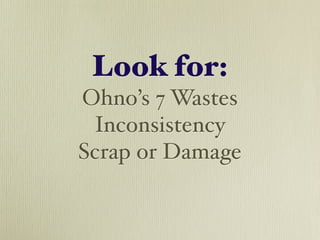 Look for:
Ohno’s 7 Wastes
 Inconsistency
Scrap or Damage
 