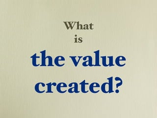 What
    is

the value
created?
 