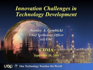 Innovation Challenges in
Technology Development

     Stanley A. Gembicki
     Chief Technology Officer
            uop LLC


            CDMA
        September 30, 2004
 