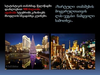 აზარტული თამაშების
მოყვარულთათვის
ლას–ვეგასი ნამდვილი
სამოთხეა.
სტატისტიკის თანახმად, წელიწადში
დაახლოებით 100 მილიონი
ადამიანი სტუმრობს კაზინოებს
მსოფლიოს სხვადასხვა კუთხეში.
 