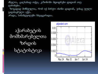 ძნელია, ცალსახად თქვა, კაზინოში მდიდრები დადიან თუ
ღარიბები.
ზოგადად მიჩნეულია, რომ იქ მარტო ისინი დადიან, ვისაც ფული
გადასაყრელი აქვს.
არადა, სინამდვილეში სხვაგვარადაა.
აჭარაბეტის
მომხმარებელთა
ზრდის
სტატისტიკა
 