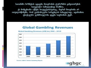 სათამაშო ბიზნესის აყვავება მთავრობას ტურიზმის განვითარების
საუკეთესო საშუალებად მიაჩნია.
ეს მომგებიანი იქნება ბიუჯეტისთვისაც, მაგრამ მთავრობა არ
ითვალისწინებს, რომ ეკონომიკური სარგებლის სანაცვლოდ, ადამიანთა
ფსიქიკური ჯანმრთელობა დგება საფრთხის ქვეშ.
 