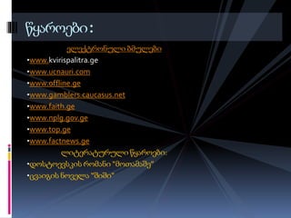 ელექტრონული ბმულები
•www.kvirispalitra.ge
•www.ucnauri.com
•www.offline.ge
•www.gamblers.caucasus.net
•www.faith.ge
•www.nplg.gov.ge
•www.top.ge
•www.factnews.ge
ლიტერატურული წყაროები:
•დოსტოევსკის რომანი “მოთამაშე”
•ცვაიგის ნოველა “შიში”
წყაროები:
 