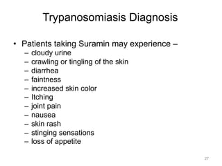 Trypanosomiasis Diagnosis
•  Patients taking Suramin may experience –
–  cloudy urine
–  crawling or tingling of the skin
–  diarrhea
–  faintness
–  increased skin color
–  Itching
–  joint pain
–  nausea
–  skin rash
–  stinging sensations
–  loss of appetite
27

 