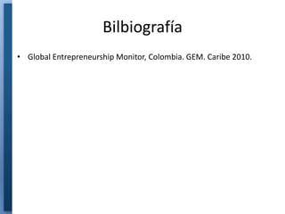 Bilbiografía
• Global Entrepreneurship Monitor, Colombia. GEM. Caribe 2010.
 