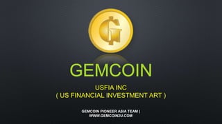 GEMCOIN
USFIA INC
( US FINANCIAL INVESTMENT ART )
GEMCOIN PIONEER ASIA TEAM |
WWW.GEMCOIN2U.COM
 