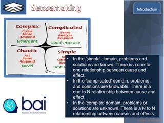 ©2016 L. SCHLENKER
• In the 'simple' domain, problems and
solutions are known. There is a one-to-
one relationship between cause and
effect.
• In the 'complicated' domain, problems
and solutions are knowable. There is a
one to N relationship between cause and
effect.
• In the 'complex' domain, problems or
solutions are unknown. There is a N to N
relationship between causes and effects.
Snowden and
Boone
Introduction
 