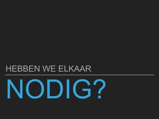 NODIG?
HEBBEN WE ELKAAR
 