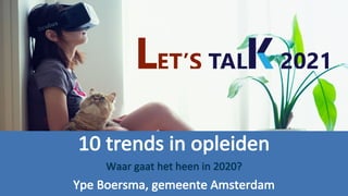 10	trends	in	opleiden
Waar	gaat	het	heen	in	2020?	
Ype	Boersma,	gemeente	Amsterdam
 