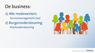 De business:
1) Alle medewerkers
Servicemanagement-tool
2) Burgerondersteuning
Klantondersteuning
 