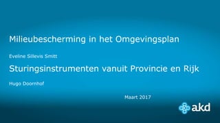 Milieubescherming in het Omgevingsplan
Eveline Sillevis Smitt
Sturingsinstrumenten vanuit Provincie en Rijk
Hugo Doornhof
Maart 2017
 