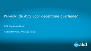 Privacy: de AVG voor decentrale overheden
AKD-Gemeentedagen
Martin Hemmer / Annet de Rooij
 