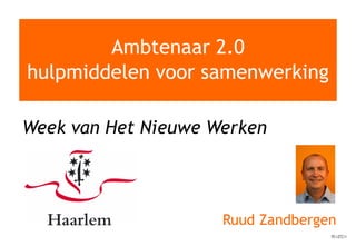 Ambtenaar 2.0
hulpmiddelen voor samenwerking

Week van Het Nieuwe Werken



                     Ruud Zandbergen
 