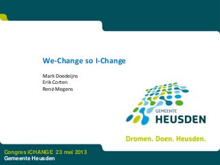 We-Change so I-Change
Mark Doedeijns
Erik Corten
René Megens
Congres iCHANGE 23 mei 2013
Gemeente Heusden
 