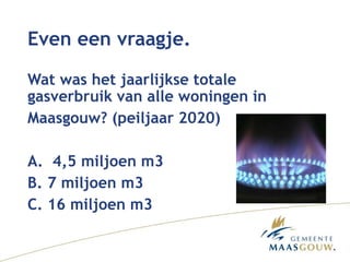 Even een vraagje.
Wat was het jaarlijkse totale
gasverbruik van alle woningen in
Maasgouw? (peiljaar 2020)
A. 4,5 miljoen ...