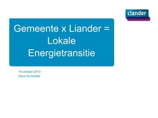 Gemeente x Liander =
Lokale
Energietransitie
10 oktober 2013
Hans Schneider

 