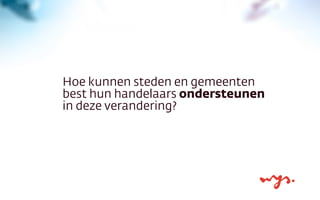 Hoe kunnen steden en gemeenten
best hun handelaars ondersteunen
in deze verandering?
 