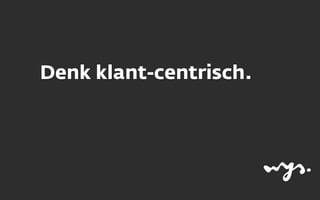 Denk klant-centrisch.
 