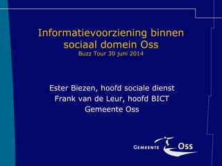 Informatievoorziening  binnen  
sociaal  domein  Oss  
Buzz  Tour  30  juni  2014  
    
  
Ester  Biezen,  hoofd  sociale  dienst  
Frank  van  de  Leur,  hoofd  BICT  
Gemeente  Oss  
 