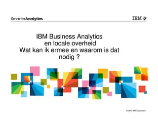 © 2014 IBM Corporation 
IBM Business Analytics 
en locale overheid 
Wat kan ik ermee en waarom is dat 
nodig ? 
 