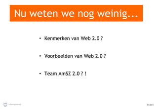 Nu weten we nog weinig... Kenmerken van Web 2.0 ? Voorbeelden van Web 2.0 ? Team AmSZ 2.0 ? ! 