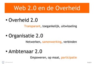 Web 2.0 en de Overheid Overheid 2.0 Transparant , toegankelijk, uitwisseling Organisatie 2.0 Netwerken,  samenwerking , verbinden Ambtenaar 2.0 Empoweren, op maat,  participatie 