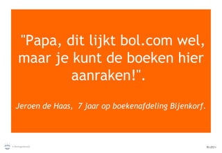 "Papa, dit lijkt bol.com wel, maar je kunt de boeken hier aanraken!".  Jeroen de Haas,  7 jaar op boekenafdeling Bijenkorf. 