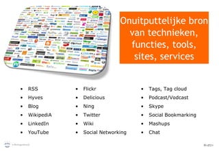 RSS Hyves Blog WikipediA LinkedIn YouTube Flickr Delicious Ning Twitter Wiki Social Networking Tags, Tag cloud Podcast/Vodcast Skype Social Bookmarking Mashups Chat Onuitputtelijke bron van technieken, functies, tools, sites, services 