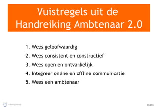 Vuistregels uit de  Handreiking Ambtenaar 2.0 1. Wees geloofwaardig 2. Wees consistent en constructief 3. Wees open en ontvankelijk 4. Integreer online en offline communicatie 5. Wees een ambtenaar 