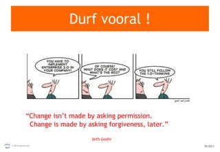 Durf vooral ! “ Change isn’t made by asking permission.    Change is made by asking forgiveness, later.” Seth Godin 
