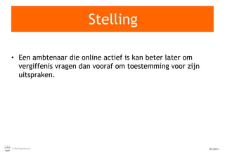 Stelling Een ambtenaar die online actief is kan beter later om vergiffenis vragen dan vooraf om toestemming voor zijn uitspraken. 