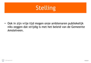 Stelling Ook in zijn vrije tijd mogen onze ambtenaren publiekelijk niks zeggen dat strijdig is met het beleid van de Gemeente Amstelveen. 